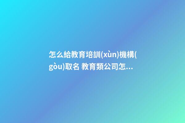 怎么給教育培訓(xùn)機構(gòu)取名 教育類公司怎么取名字-第1張-公司起名-玄機派